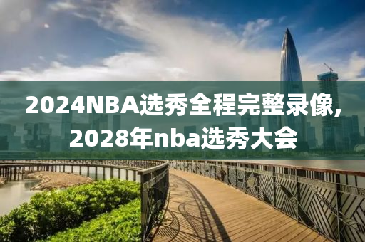 2024NBA选秀全程完整录像,2028年nba选秀大会